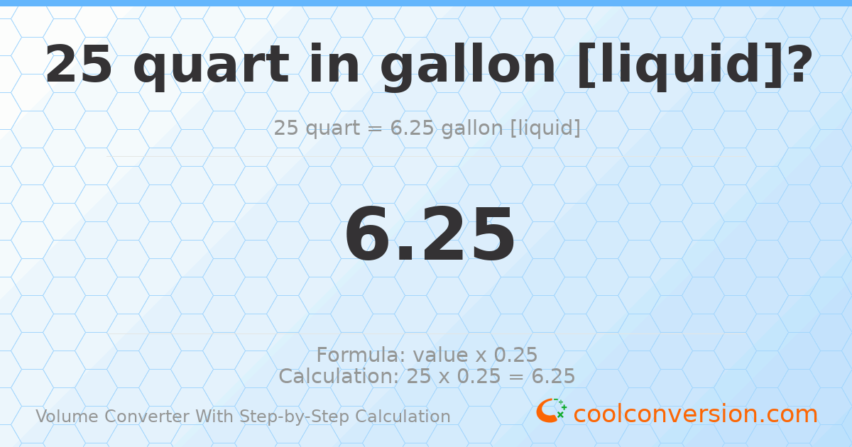 25 quarts = 6.25 gallons [liquid]